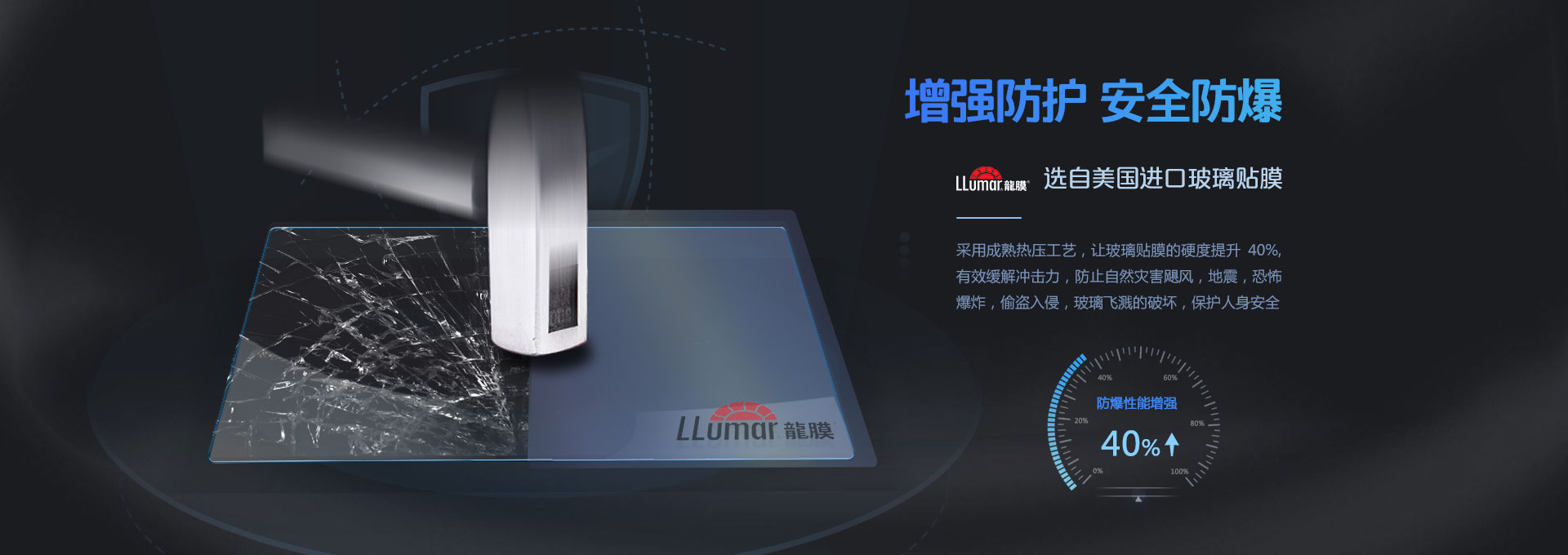 增強(qiáng)防護(hù)，安全防爆！LLumar龍膜 選自美國(guó)進(jìn)口玻璃貼膜，采用成熟熱壓工藝，讓玻璃貼膜的硬度提升40%，有效緩解沖擊力，防止自然災(zāi)害颶風(fēng)，地震，恐怖爆炸，偷盜入侵，玻璃飛濺的破壞，保護(hù)人身安全。